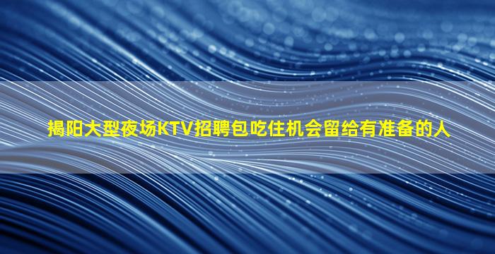 揭阳大型夜场KTV招聘包吃住机会留给有准备的人